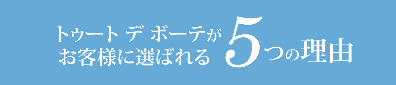 トゥート デ ボーテがお客様に選ばれる理由